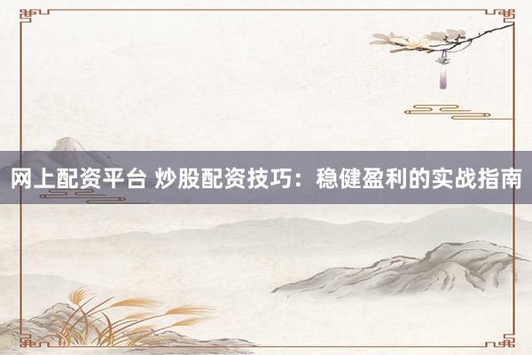 网上配资平台 炒股配资技巧：稳健盈利的实战指南