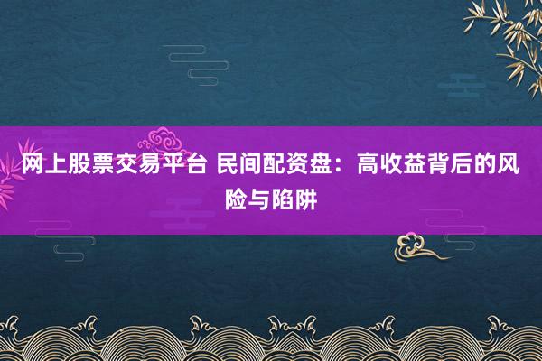 网上股票交易平台 民间配资盘：高收益背后的风险与陷阱