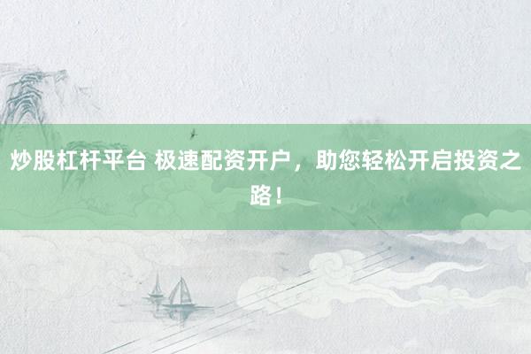 炒股杠杆平台 极速配资开户，助您轻松开启投资之路！