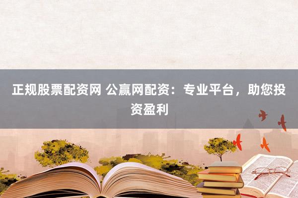 正规股票配资网 公赢网配资：专业平台，助您投资盈利