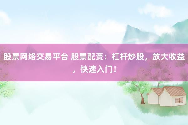 股票网络交易平台 股票配资：杠杆炒股，放大收益，快速入门！