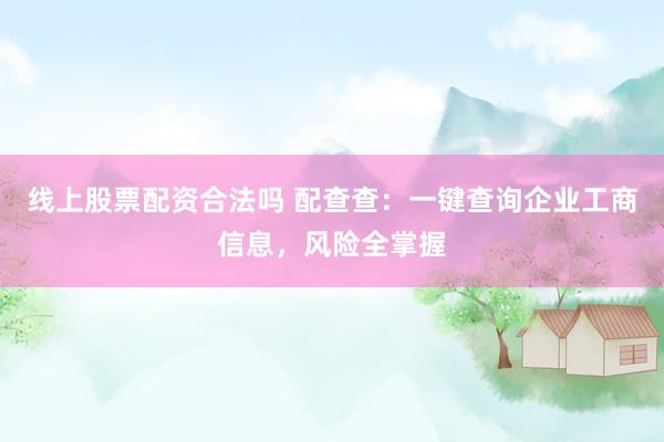 线上股票配资合法吗 配查查：一键查询企业工商信息，风险全掌握