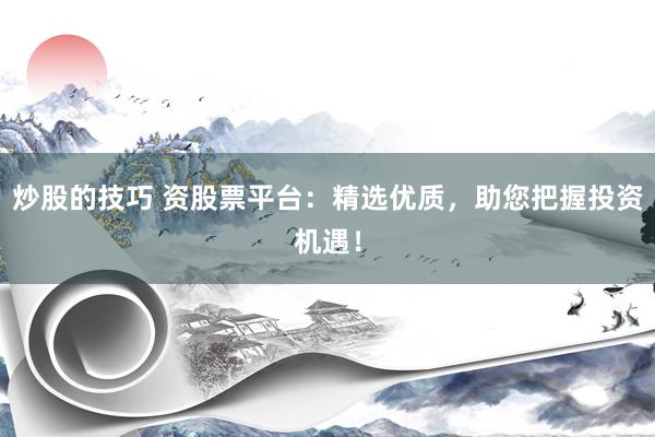 炒股的技巧 资股票平台：精选优质，助您把握投资机遇！