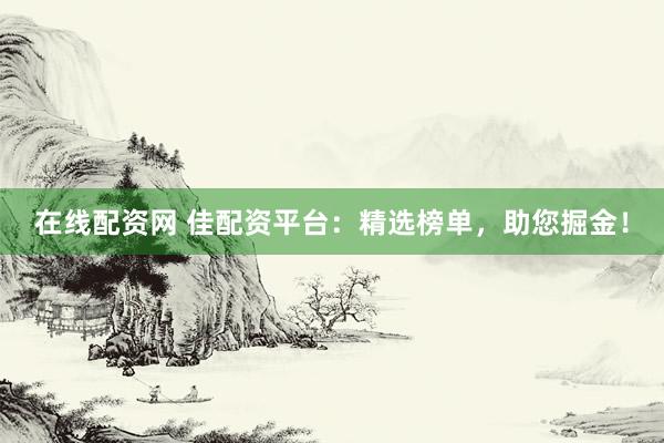 在线配资网 佳配资平台：精选榜单，助您掘金！