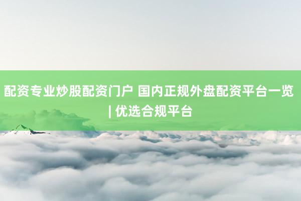 配资专业炒股配资门户 国内正规外盘配资平台一览 | 优选合规平台
