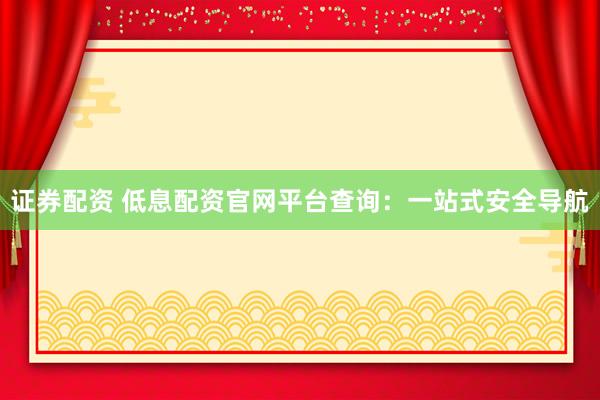 证券配资 低息配资官网平台查询：一站式安全导航