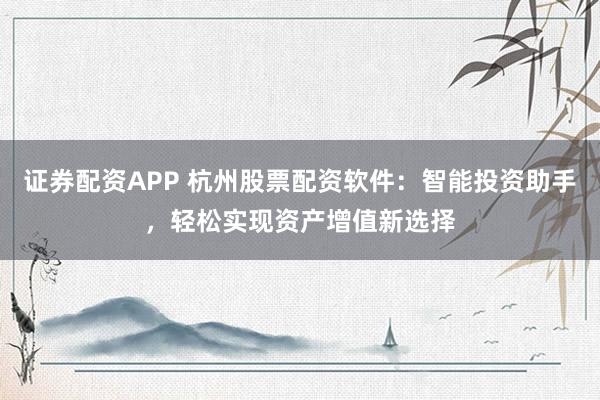 证券配资APP 杭州股票配资软件：智能投资助手，轻松实现资产增值新选择