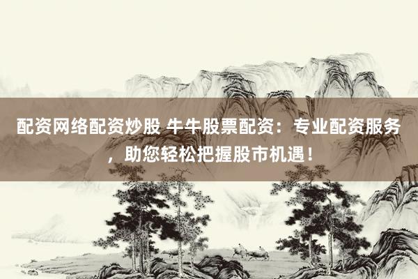配资网络配资炒股 牛牛股票配资：专业配资服务，助您轻松把握股市机遇！