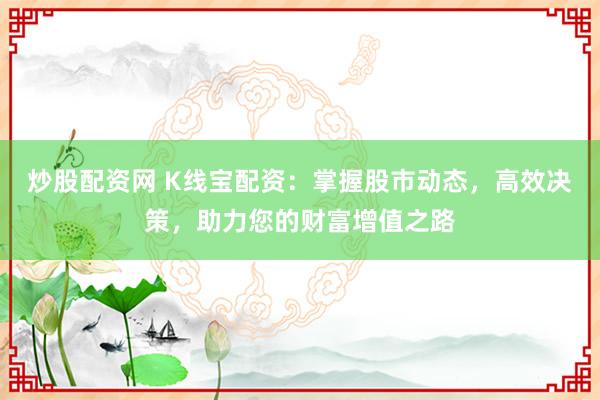 炒股配资网 K线宝配资：掌握股市动态，高效决策，助力您的财富增值之路