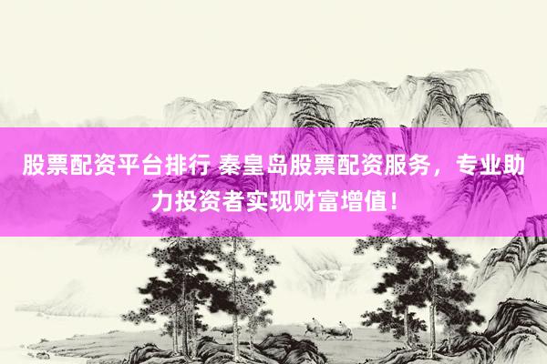 股票配资平台排行 秦皇岛股票配资服务，专业助力投资者实现财富增值！