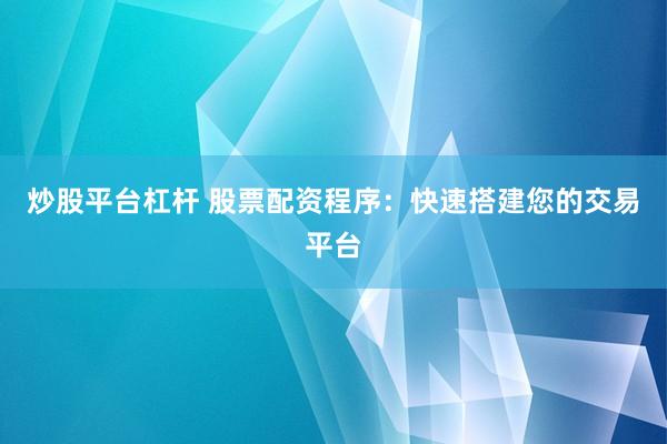 炒股平台杠杆 股票配资程序：快速搭建您的交易平台