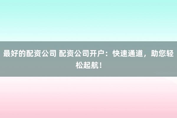 最好的配资公司 配资公司开户：快速通道，助您轻松起航！