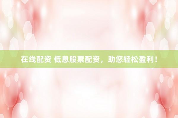 在线配资 低息股票配资，助您轻松盈利！