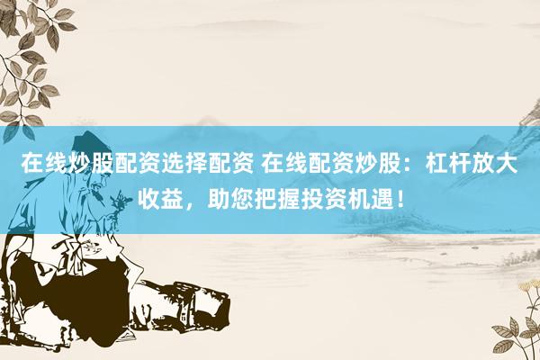 在线炒股配资选择配资 在线配资炒股：杠杆放大收益，助您把握投资机遇！