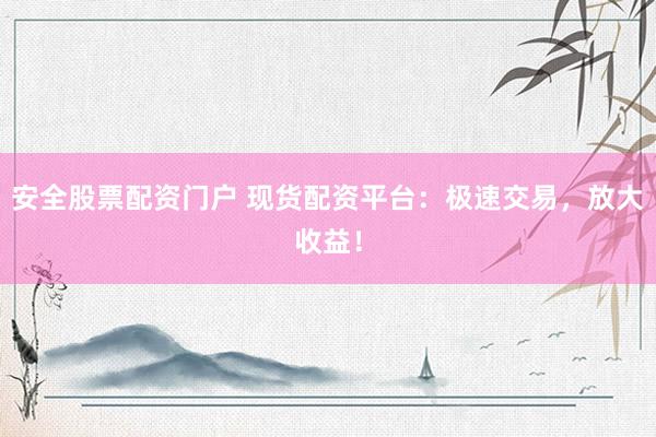 安全股票配资门户 现货配资平台：极速交易，放大收益！