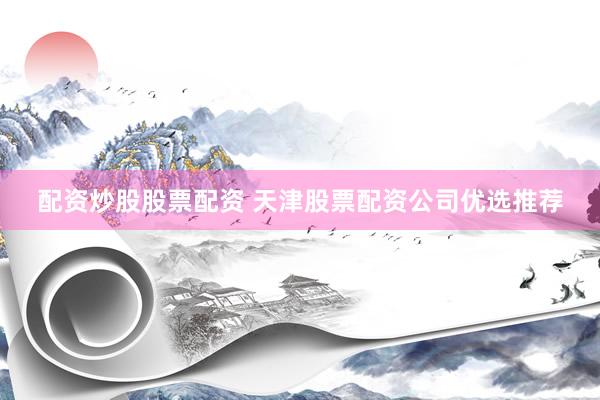 配资炒股股票配资 天津股票配资公司优选推荐