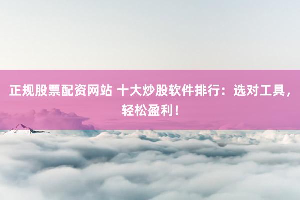 正规股票配资网站 十大炒股软件排行：选对工具，轻松盈利！