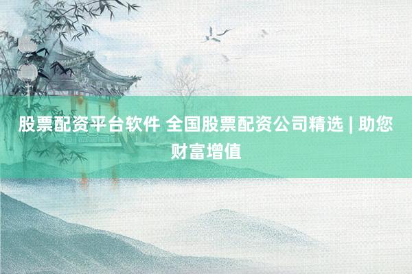 股票配资平台软件 全国股票配资公司精选 | 助您财富增值