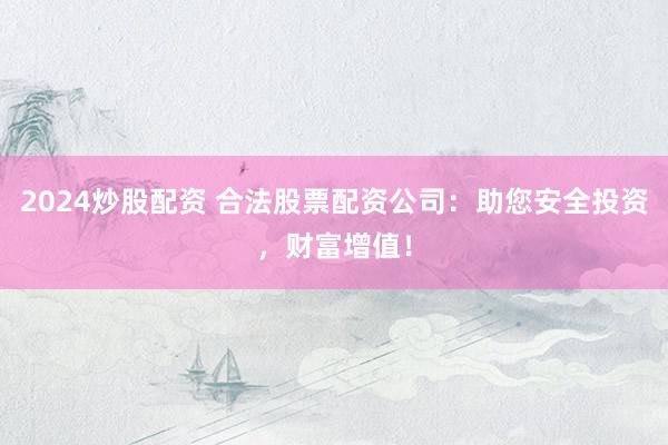 2024炒股配资 合法股票配资公司：助您安全投资，财富增值！