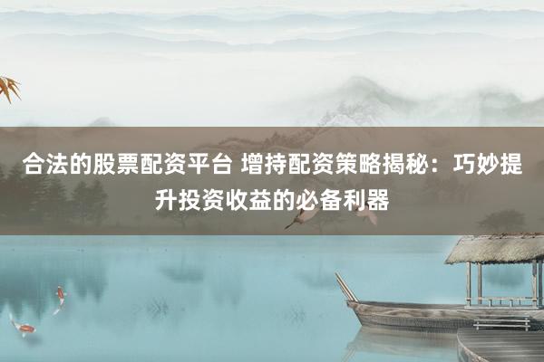 合法的股票配资平台 增持配资策略揭秘：巧妙提升投资收益的必备利器