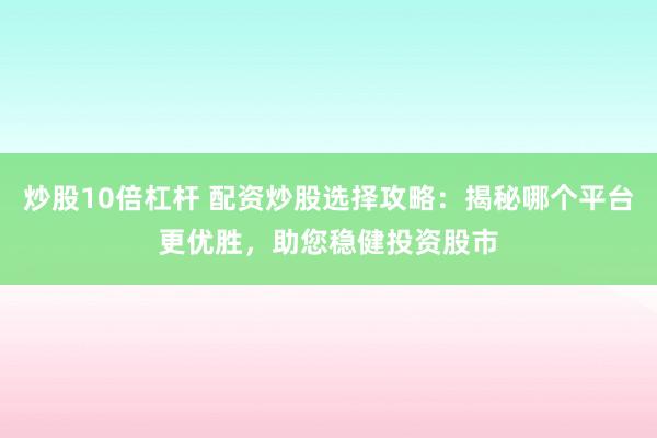 炒股10倍杠杆 配资炒股选择攻略：揭秘哪个平台更优胜，助您稳健投资股市