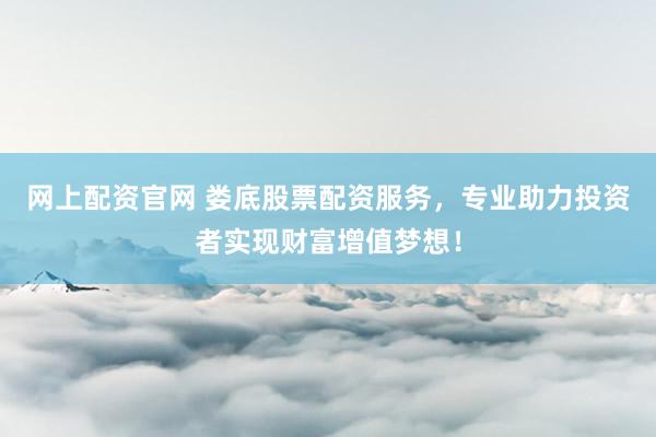 网上配资官网 娄底股票配资服务，专业助力投资者实现财富增值梦想！