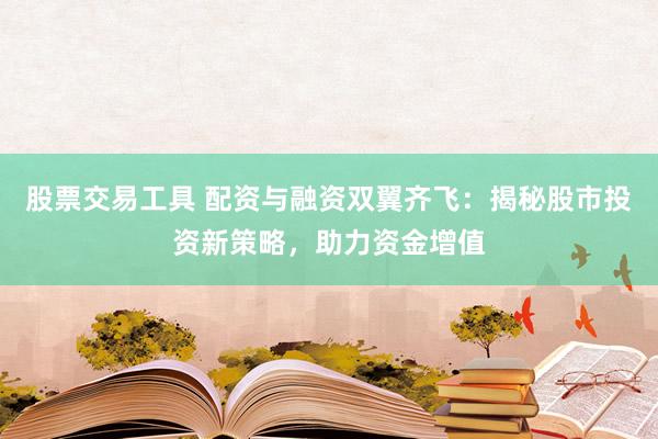 股票交易工具 配资与融资双翼齐飞：揭秘股市投资新策略，助力资金增值