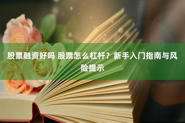 股票融资好吗 股票怎么杠杆？新手入门指南与风险提示