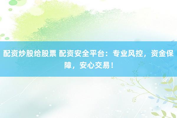 配资炒股给股票 配资安全平台：专业风控，资金保障，安心交易！