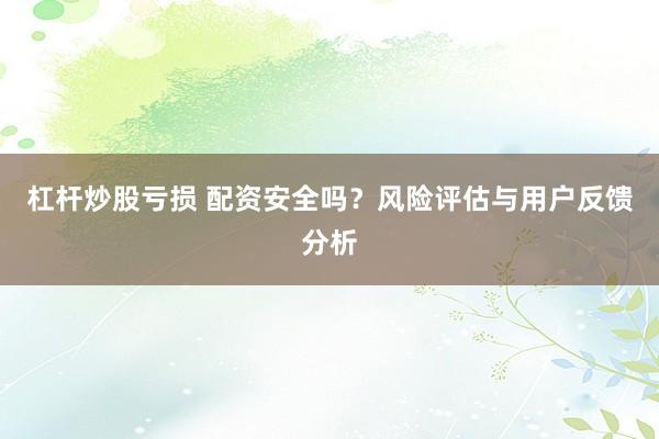 杠杆炒股亏损 配资安全吗？风险评估与用户反馈分析