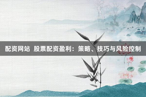 配资网站  股票配资盈利：策略、技巧与风险控制