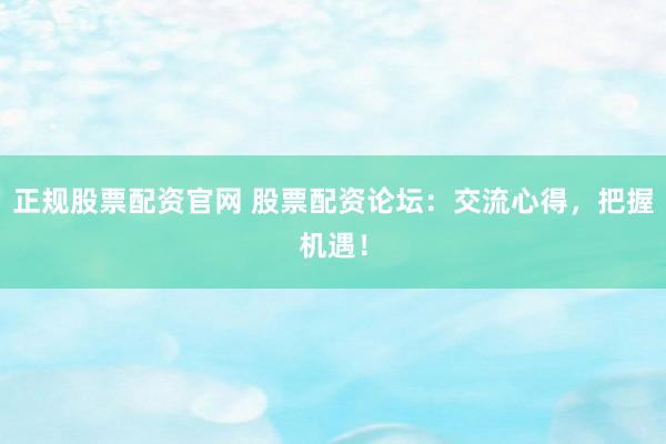 正规股票配资官网 股票配资论坛：交流心得，把握机遇！
