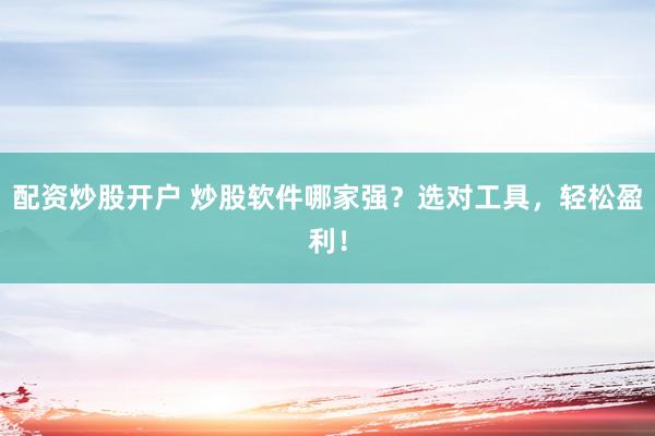 配资炒股开户 炒股软件哪家强？选对工具，轻松盈利！