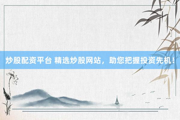 炒股配资平台 精选炒股网站，助您把握投资先机！
