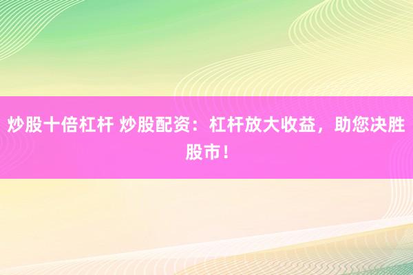 炒股十倍杠杆 炒股配资：杠杆放大收益，助您决胜股市！