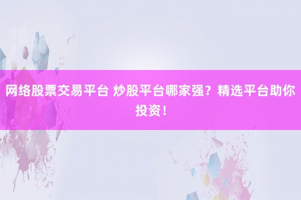 网络股票交易平台 炒股平台哪家强？精选平台助你投资！
