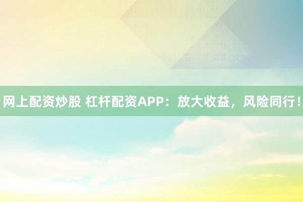 网上配资炒股 杠杆配资APP：放大收益，风险同行！