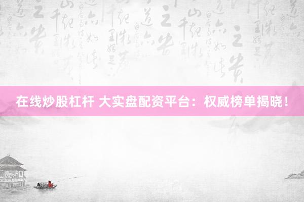 在线炒股杠杆 大实盘配资平台：权威榜单揭晓！