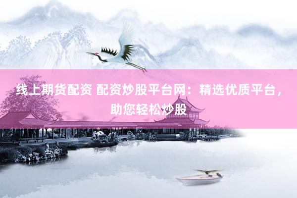 线上期货配资 配资炒股平台网：精选优质平台，助您轻松炒股