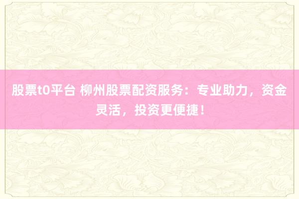 股票t0平台 柳州股票配资服务：专业助力，资金灵活，投资更便捷！