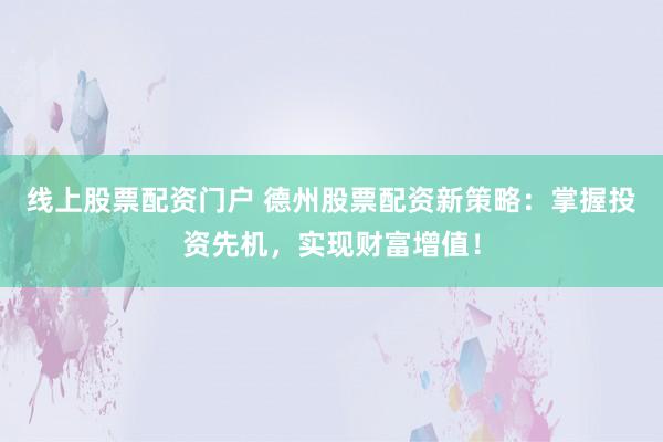 线上股票配资门户 德州股票配资新策略：掌握投资先机，实现财富增值！