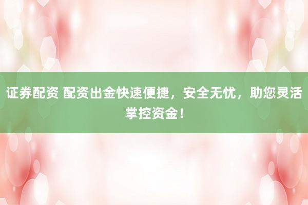 证券配资 配资出金快速便捷，安全无忧，助您灵活掌控资金！