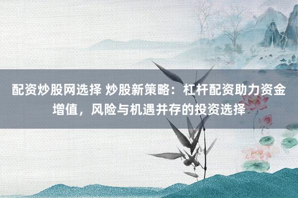 配资炒股网选择 炒股新策略：杠杆配资助力资金增值，风险与机遇并存的投资选择