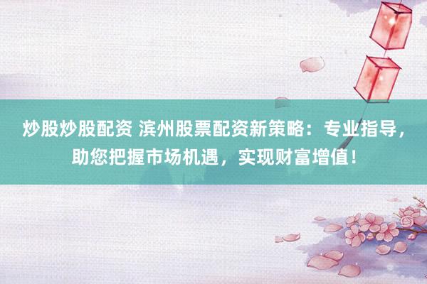 炒股炒股配资 滨州股票配资新策略：专业指导，助您把握市场机遇，实现财富增值！