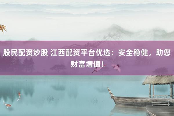 股民配资炒股 江西配资平台优选：安全稳健，助您财富增值！