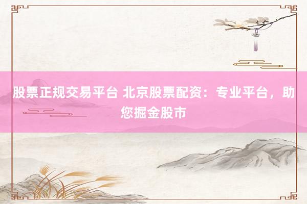 股票正规交易平台 北京股票配资：专业平台，助您掘金股市
