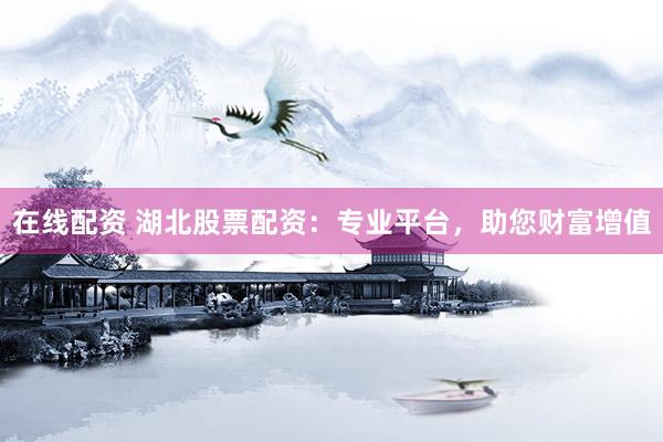 在线配资 湖北股票配资：专业平台，助您财富增值