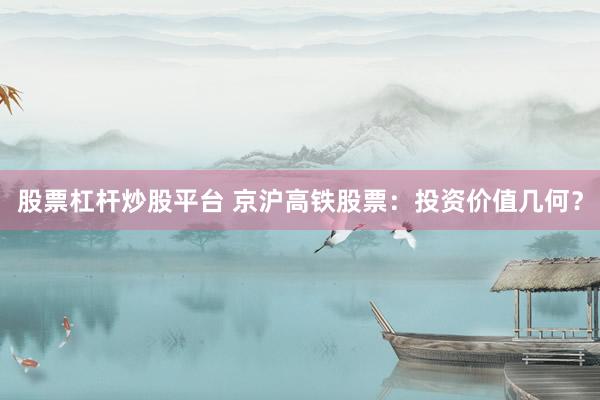 股票杠杆炒股平台 京沪高铁股票：投资价值几何？