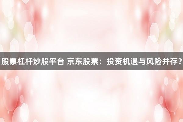 股票杠杆炒股平台 京东股票：投资机遇与风险并存？