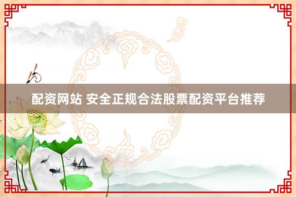 配资网站 安全正规合法股票配资平台推荐